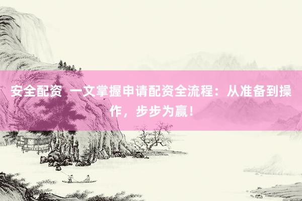 安全配资  一文掌握申请配资全流程：从准备到操作，步步为赢！