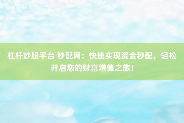 杠杆炒股平台 秒配网：快速实现资金秒配，轻松开启您的财富增值之旅！