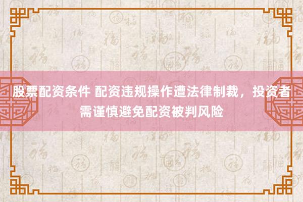 股票配资条件 配资违规操作遭法律制裁，投资者需谨慎避免配资被判风险