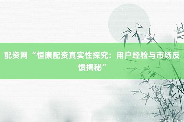 配资网 “恒康配资真实性探究：用户经验与市场反馈揭秘”