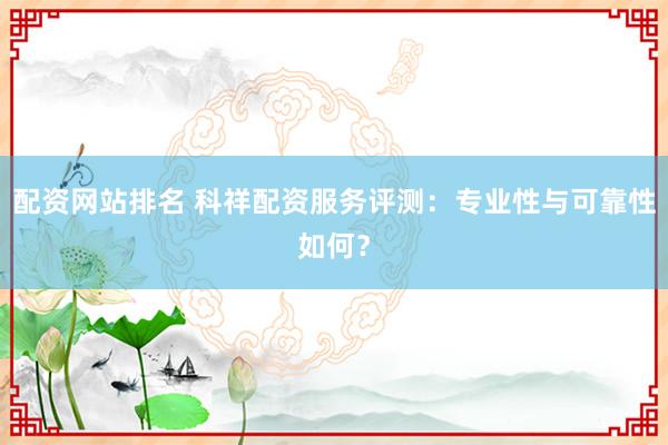 配资网站排名 科祥配资服务评测：专业性与可靠性如何？