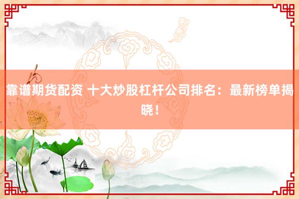 靠谱期货配资 十大炒股杠杆公司排名：最新榜单揭晓！