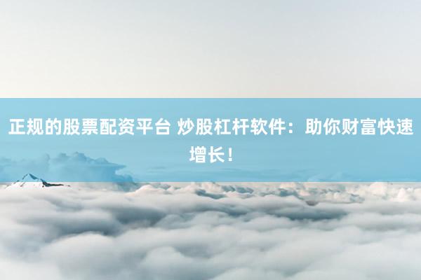 正规的股票配资平台 炒股杠杆软件：助你财富快速增长！
