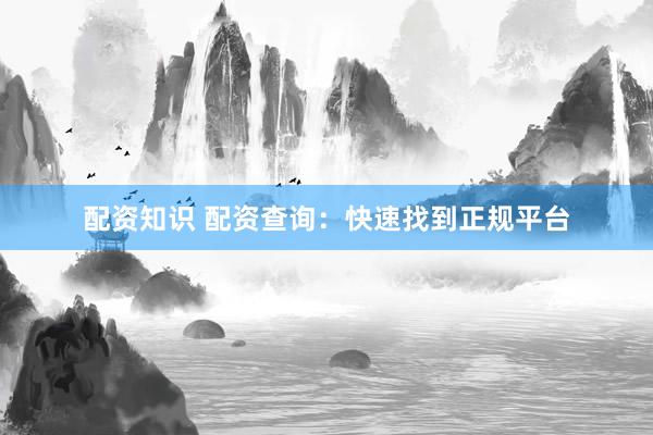 配资知识 配资查询：快速找到正规平台