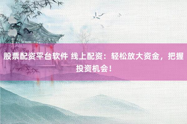 股票配资平台软件 线上配资：轻松放大资金，把握投资机会！