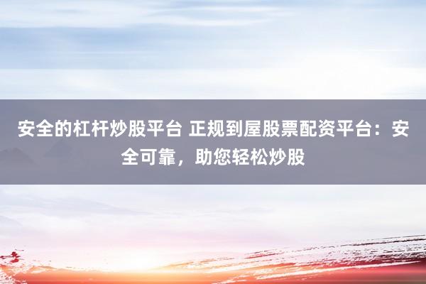 安全的杠杆炒股平台 正规到屋股票配资平台：安全可靠，助您轻松炒股
