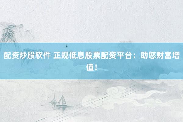 配资炒股软件 正规低息股票配资平台：助您财富增值！