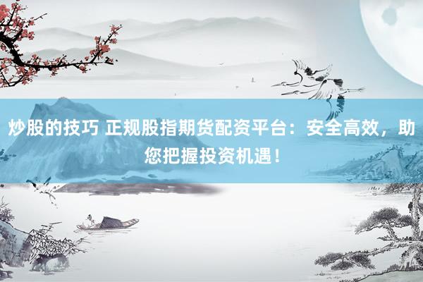 炒股的技巧 正规股指期货配资平台：安全高效，助您把握投资机遇！