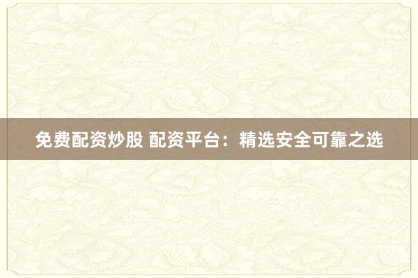 免费配资炒股 配资平台：精选安全可靠之选