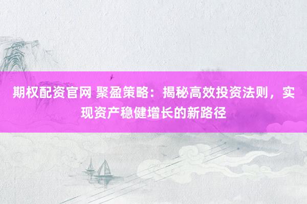 期权配资官网 聚盈策略：揭秘高效投资法则，实现资产稳健增长的新路径
