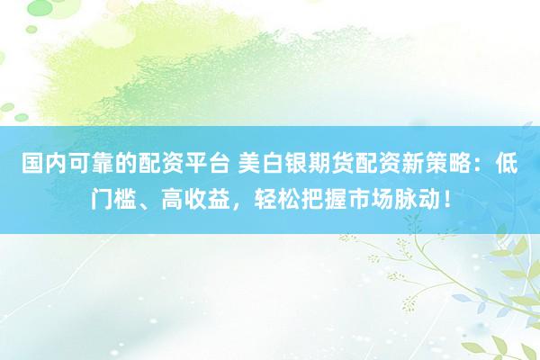 国内可靠的配资平台 美白银期货配资新策略：低门槛、高收益，轻松把握市场脉动！