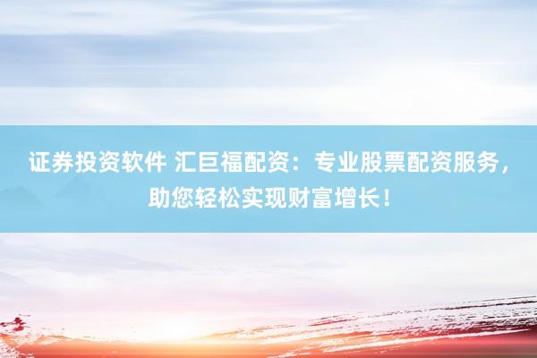 证券投资软件 汇巨福配资：专业股票配资服务，助您轻松实现财富增长！