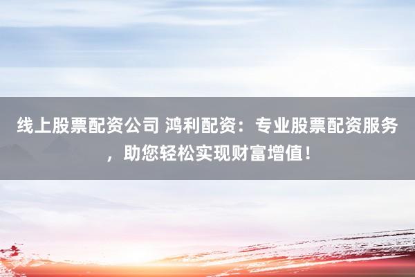 线上股票配资公司 鸿利配资：专业股票配资服务，助您轻松实现财富增值！