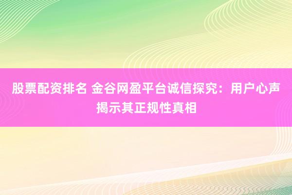 股票配资排名 金谷网盈平台诚信探究：用户心声揭示其正规性真相