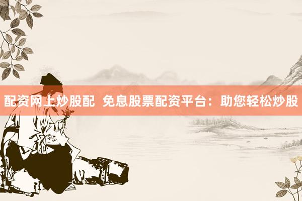 配资网上炒股配  免息股票配资平台：助您轻松炒股