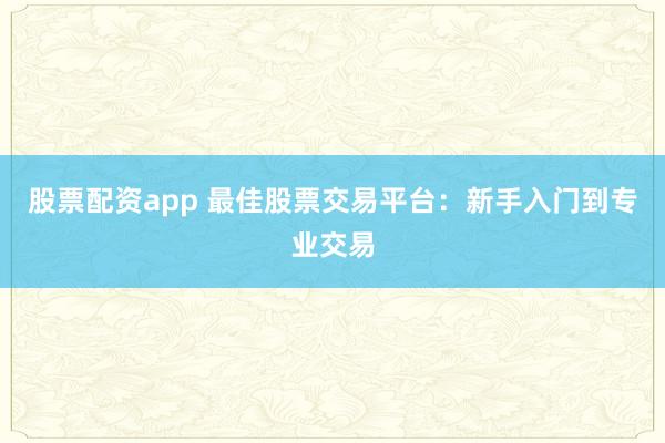 股票配资app 最佳股票交易平台：新手入门到专业交易