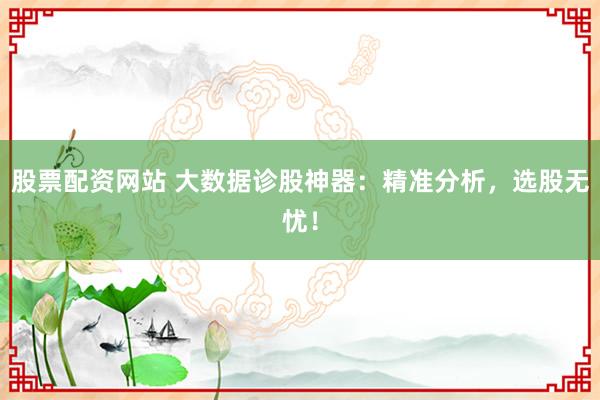 股票配资网站 大数据诊股神器：精准分析，选股无忧！
