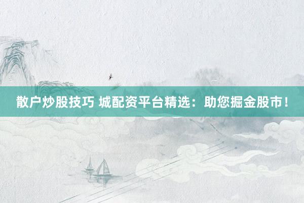 散户炒股技巧 城配资平台精选：助您掘金股市！