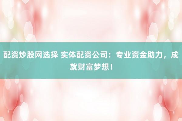 配资炒股网选择 实体配资公司：专业资金助力，成就财富梦想！