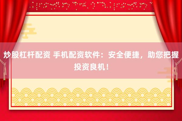 炒股杠杆配资 手机配资软件：安全便捷，助您把握投资良机！