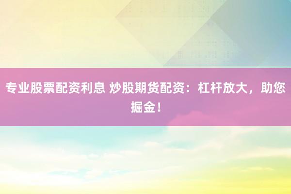 专业股票配资利息 炒股期货配资：杠杆放大，助您掘金！