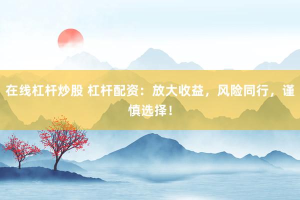 在线杠杆炒股 杠杆配资：放大收益，风险同行，谨慎选择！