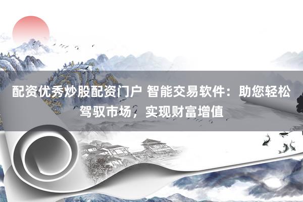 配资优秀炒股配资门户 智能交易软件：助您轻松驾驭市场，实现财富增值
