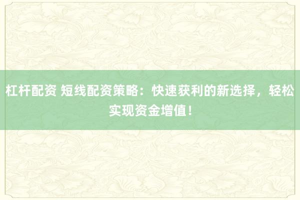 杠杆配资 短线配资策略：快速获利的新选择，轻松实现资金增值！