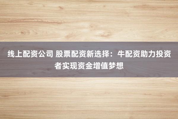 线上配资公司 股票配资新选择：牛配资助力投资者实现资金增值梦想
