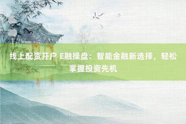 线上配资开户 E融操盘：智能金融新选择，轻松掌握投资先机
