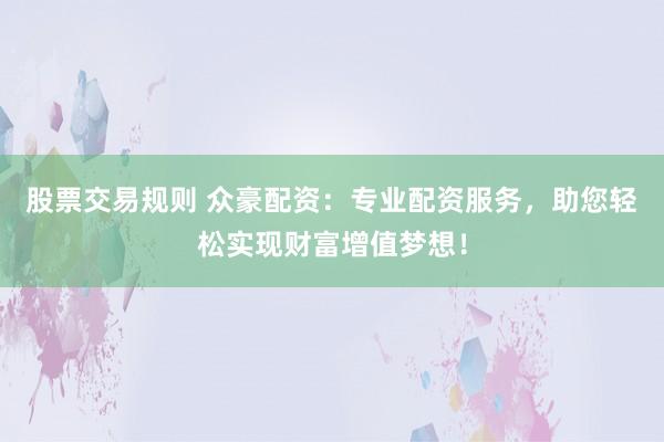 股票交易规则 众豪配资：专业配资服务，助您轻松实现财富增值梦想！