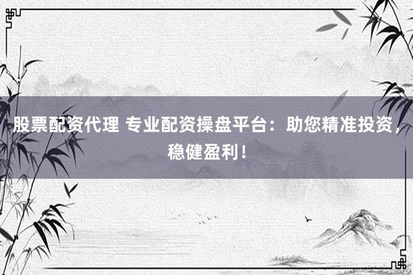股票配资代理 专业配资操盘平台：助您精准投资，稳健盈利！