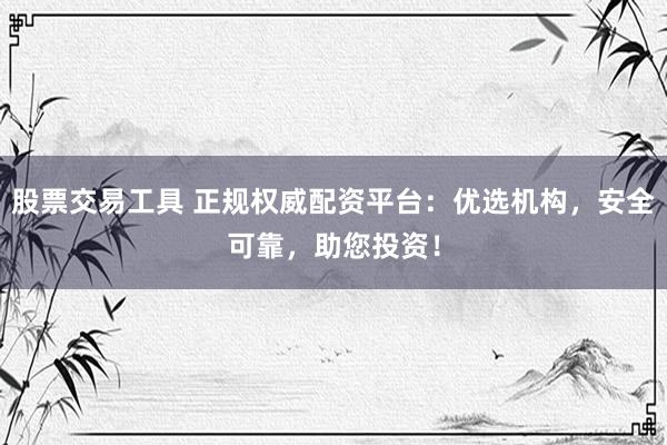 股票交易工具 正规权威配资平台：优选机构，安全可靠，助您投资！
