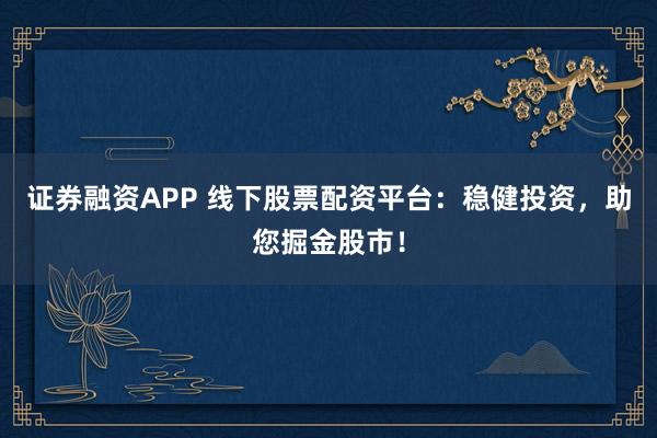 证券融资APP 线下股票配资平台：稳健投资，助您掘金股市！