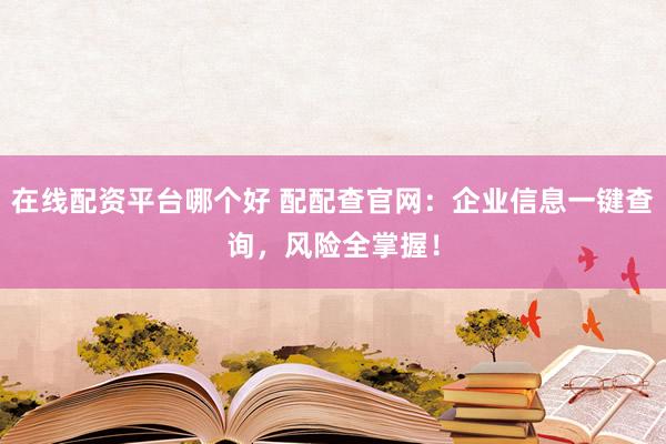 在线配资平台哪个好 配配查官网：企业信息一键查询，风险全掌握！