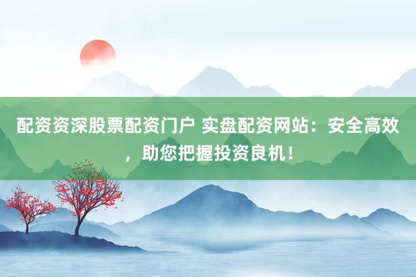 配资资深股票配资门户 实盘配资网站：安全高效，助您把握投资良机！