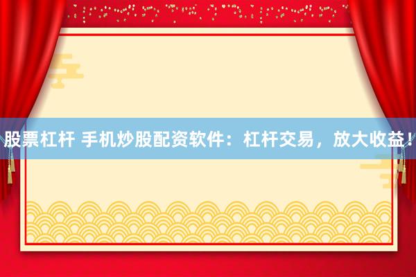股票杠杆 手机炒股配资软件：杠杆交易，放大收益！