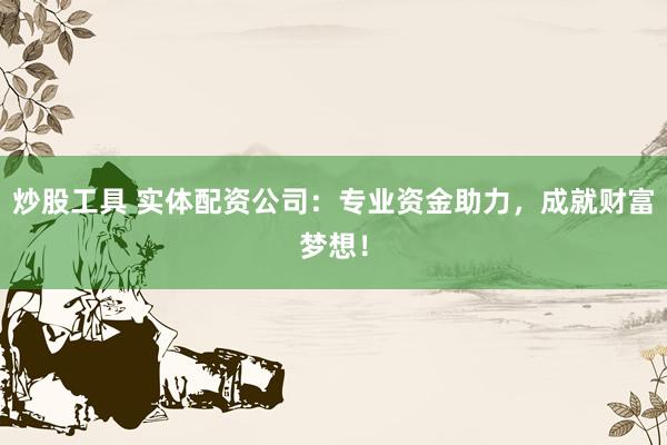 炒股工具 实体配资公司：专业资金助力，成就财富梦想！