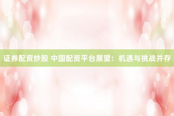 证券配资炒股 中国配资平台展望：机遇与挑战并存