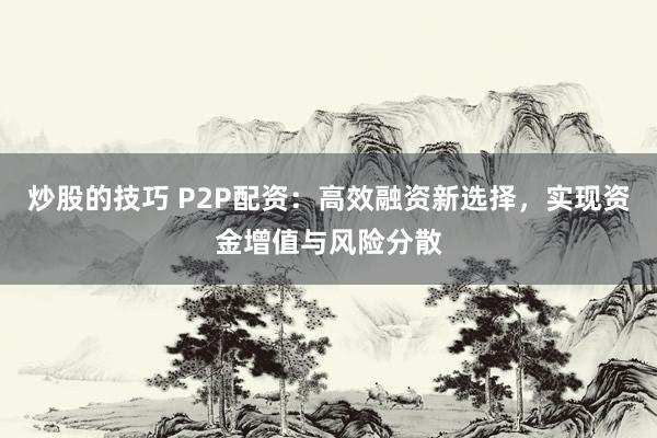 炒股的技巧 P2P配资：高效融资新选择，实现资金增值与风险分散
