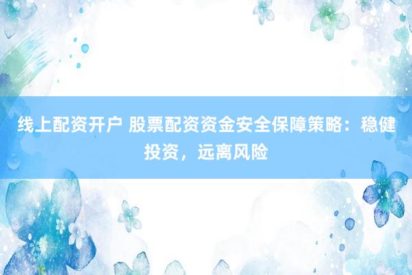 线上配资开户 股票配资资金安全保障策略：稳健投资，远离风险