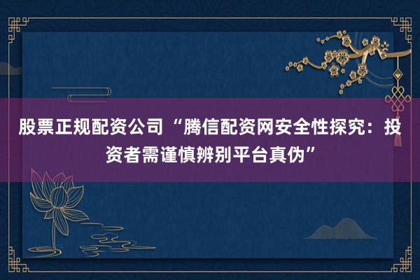 股票正规配资公司 “腾信配资网安全性探究：投资者需谨慎辨别平台真伪”