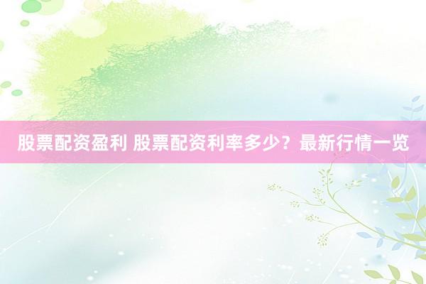股票配资盈利 股票配资利率多少？最新行情一览