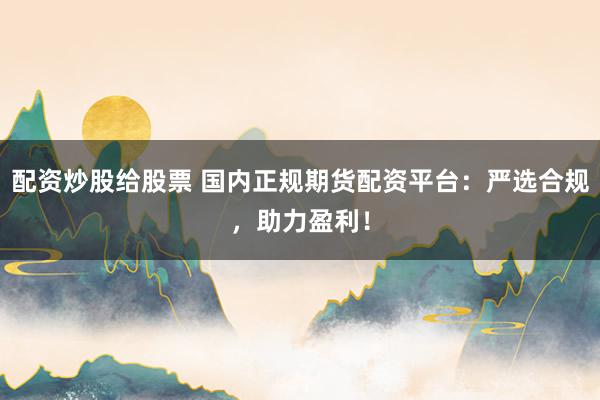 配资炒股给股票 国内正规期货配资平台：严选合规，助力盈利！