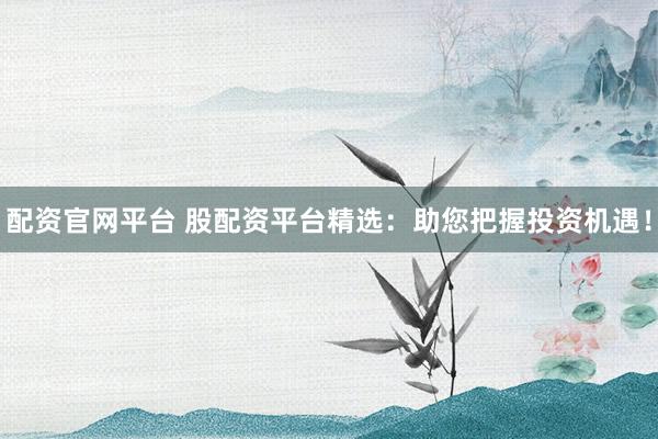 配资官网平台 股配资平台精选：助您把握投资机遇！