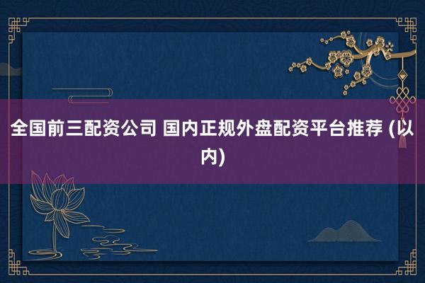 全国前三配资公司 国内正规外盘配资平台推荐 (以内)