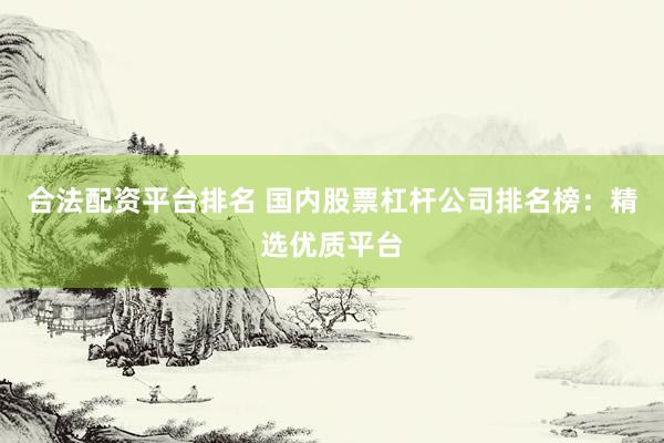 合法配资平台排名 国内股票杠杆公司排名榜：精选优质平台