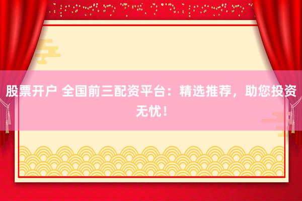 股票开户 全国前三配资平台：精选推荐，助您投资无忧！