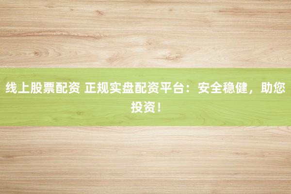 线上股票配资 正规实盘配资平台：安全稳健，助您投资！