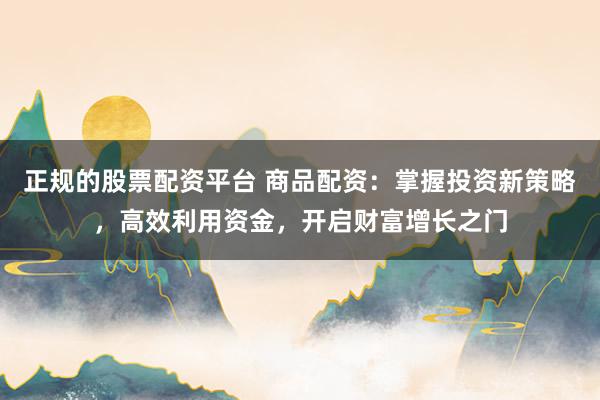 正规的股票配资平台 商品配资：掌握投资新策略，高效利用资金，开启财富增长之门